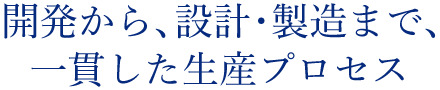 開発から、設計・製造まで、一貫した生産プロセス